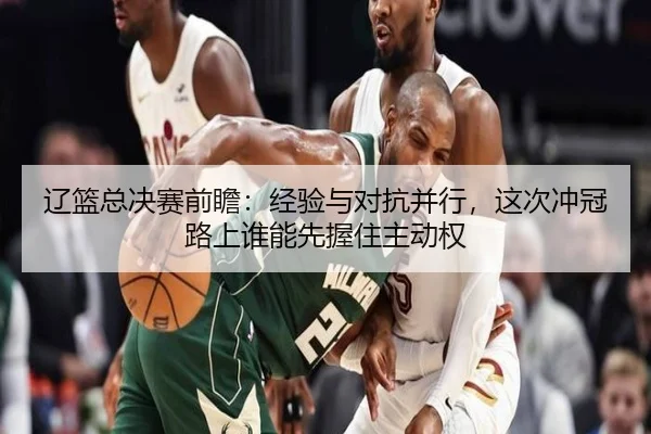 辽篮总决赛前瞻：经验与对抗并行，这次冲冠路上谁能先握住主动权