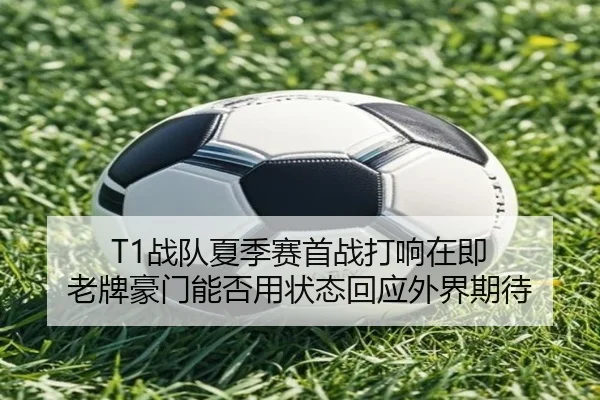 T1战队夏季赛首战打响在即 老牌豪门能否用状态回应外界期待