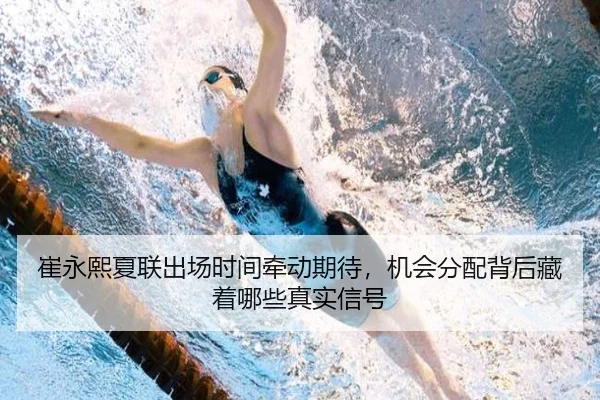 崔永熙夏联出场时间牵动期待，机会分配背后藏着哪些真实信号