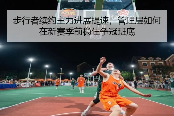 步行者续约主力进展提速，管理层如何在新赛季前稳住争冠班底（ngyule）